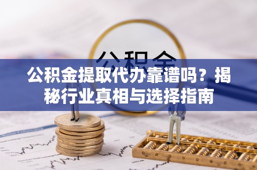 大关公积金提取代办靠谱吗？揭秘行业真相与选择指南