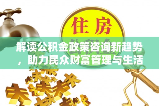 大关解读公积金政策咨询新趋势，助力民众财富管理与生活规划