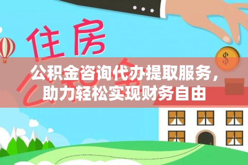 大关公积金咨询代办提取服务，助力轻松实现财务自由