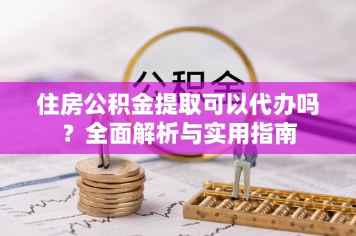 大关住房公积金提取可以代办吗？全面解析与实用指南