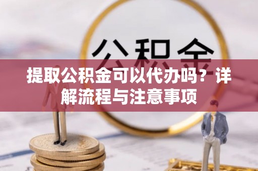 大关提取公积金可以代办吗？详解流程与注意事项