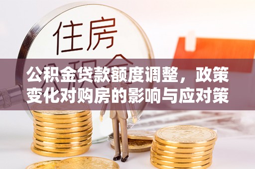 大关公积金贷款额度调整，政策变化对购房的影响与应对策略