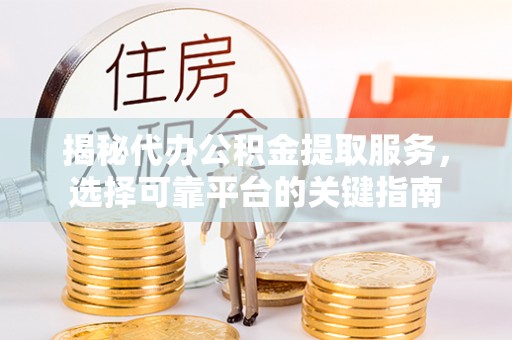 大关揭秘代办公积金提取服务，选择可靠平台的关键指南