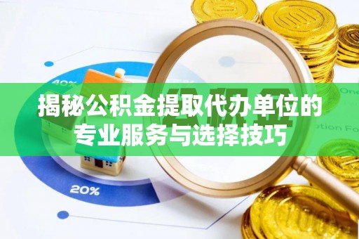 大关揭秘公积金提取代办单位的专业服务与选择技巧