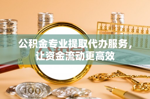 大关公积金专业提取代办服务，让资金流动更高效