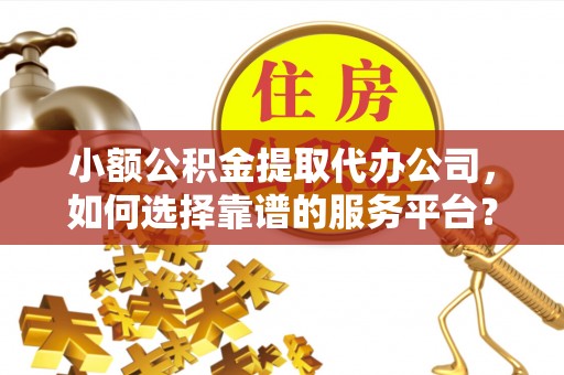 大关小额公积金提取代办公司，如何选择靠谱的服务平台？