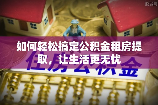 大关如何轻松搞定公积金租房提取，让生活更无忧