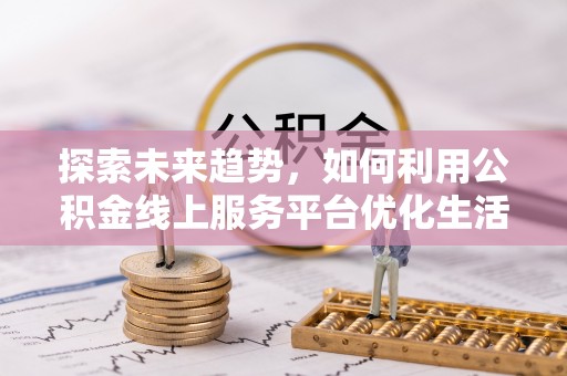 大关探索未来趋势，如何利用公积金线上服务平台优化生活