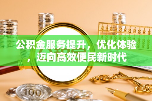 大关公积金服务提升，优化体验，迈向高效便民新时代