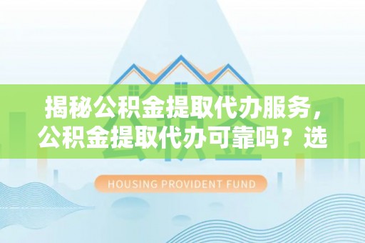 大关揭秘公积金提取代办服务，公积金提取代办可靠吗？选择需谨慎