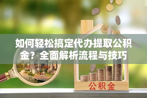 大关如何轻松搞定代办提取公积金？全面解析流程与技巧