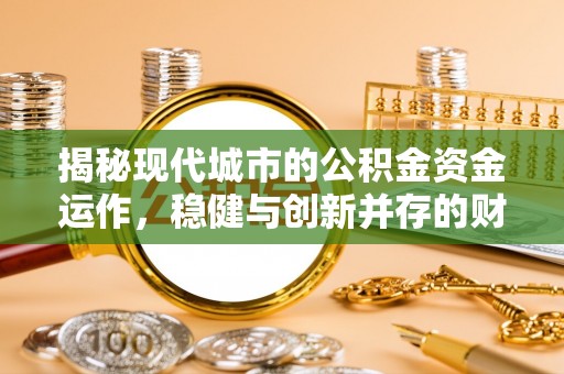 大关揭秘现代城市的公积金资金运作，稳健与创新并存的财富管理之道