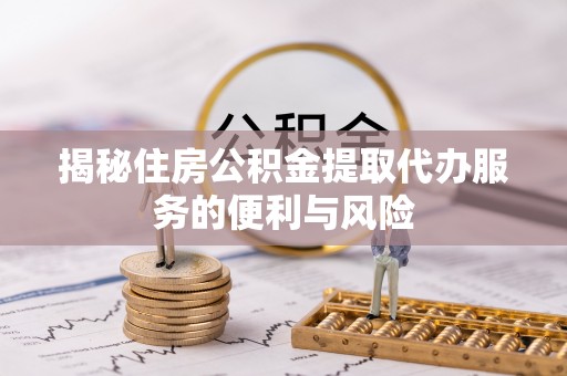 大关揭秘住房公积金提取代办服务的便利与风险