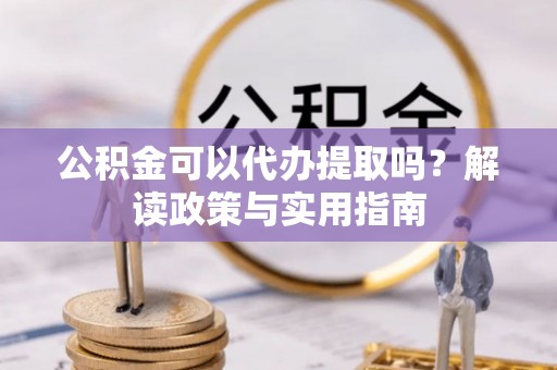 大关公积金可以代办提取吗？解读政策与实用指南