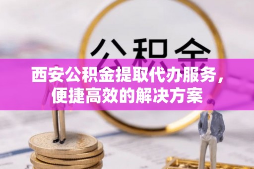 大关西安公积金提取代办服务，便捷高效的解决方案