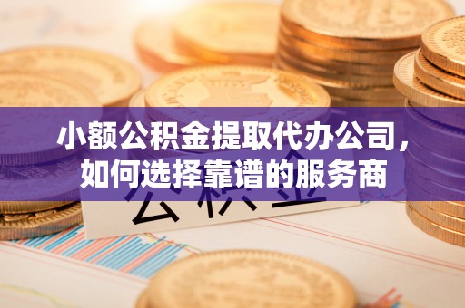 大关小额公积金提取代办公司，如何选择靠谱的服务商