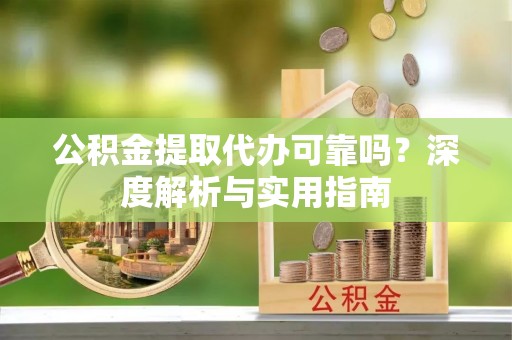 大关公积金提取代办可靠吗？深度解析与实用指南