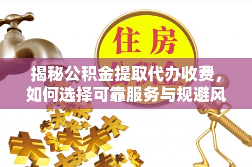 大关揭秘公积金提取代办收费，如何选择可靠服务与规避风险