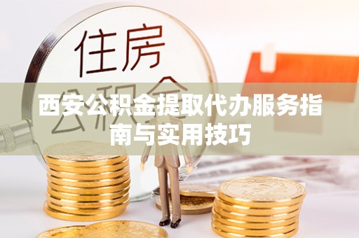 大关西安公积金提取代办服务指南与实用技巧