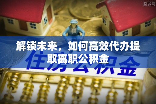 大关解锁未来，如何高效代办提取离职公积金