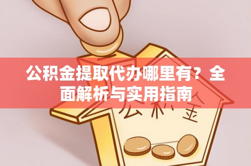 大关公积金提取代办哪里有？全面解析与实用指南
