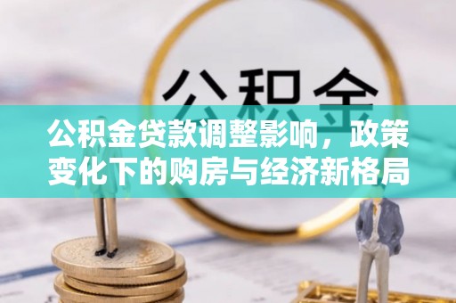 大关公积金贷款调整影响，政策变化下的购房与经济新格局