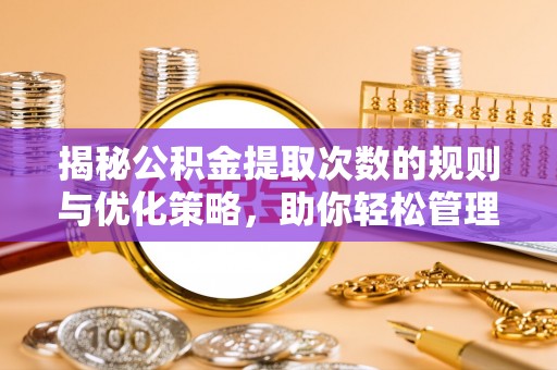 大关揭秘公积金提取次数的规则与优化策略，助你轻松管理财务