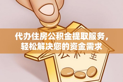 大关代办住房公积金提取服务，轻松解决您的资金需求