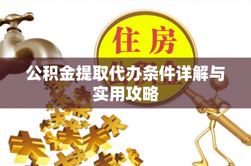 大关公积金提取代办条件详解与实用攻略