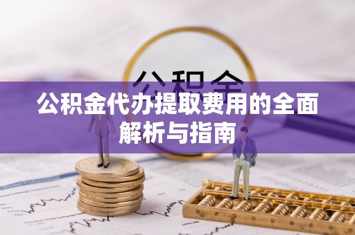 大关公积金代办提取费用的全面解析与指南