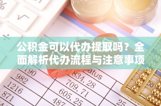 大关公积金可以代办提取吗？全面解析代办流程与注意事项