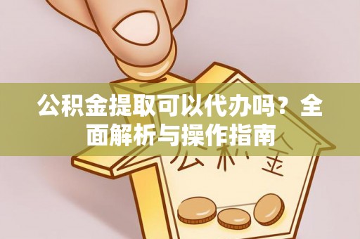 大关公积金提取可以代办吗？全面解析与操作指南