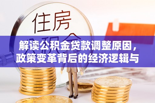 大关解读公积金贷款调整原因，政策变革背后的经济逻辑与民生影响