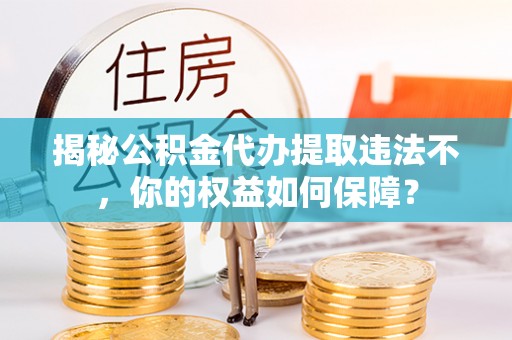 大关揭秘公积金代办提取违法不，你的权益如何保障？